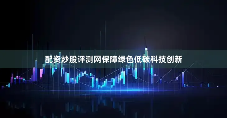 配资炒股评测网　　保障绿色低碳科技创新