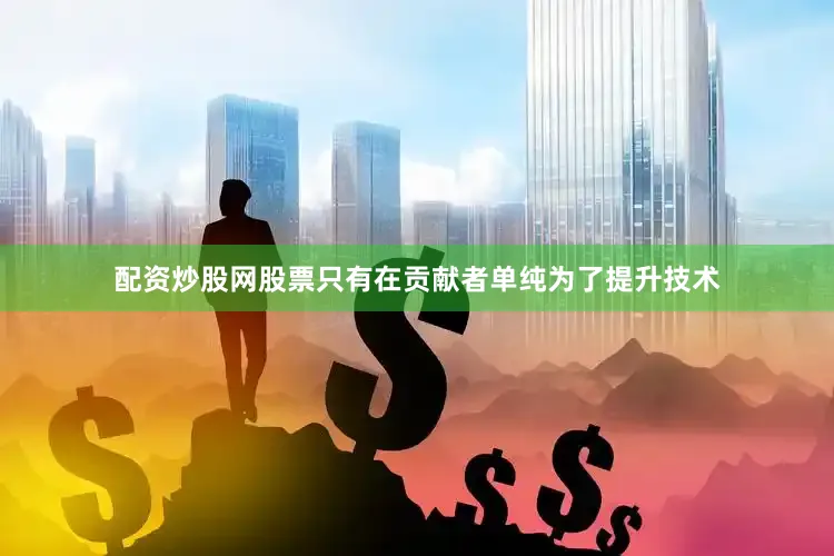 配资炒股网股票只有在贡献者单纯为了提升技术