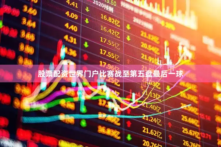 股票配资世界门户比赛战至第五盘最后一球