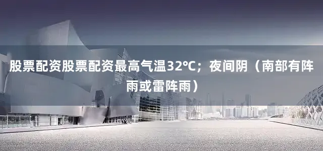 股票配资股票配资最高气温32℃；夜间阴（南部有阵雨或雷阵雨）