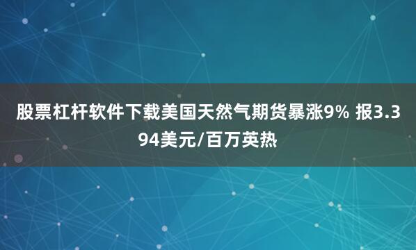 股票杠杆软件下载美国天然气期货暴涨9% 报3.394美元/百万英热