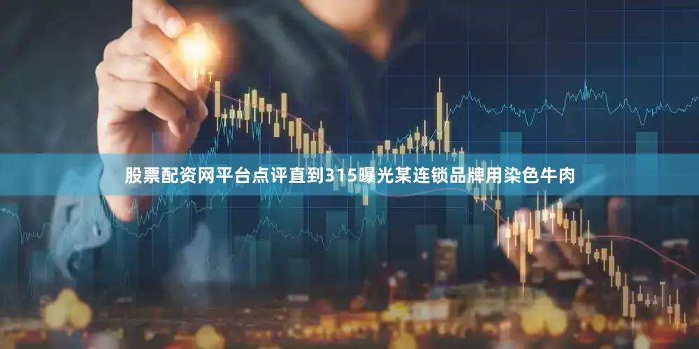 股票配资网平台点评直到315曝光某连锁品牌用染色牛肉