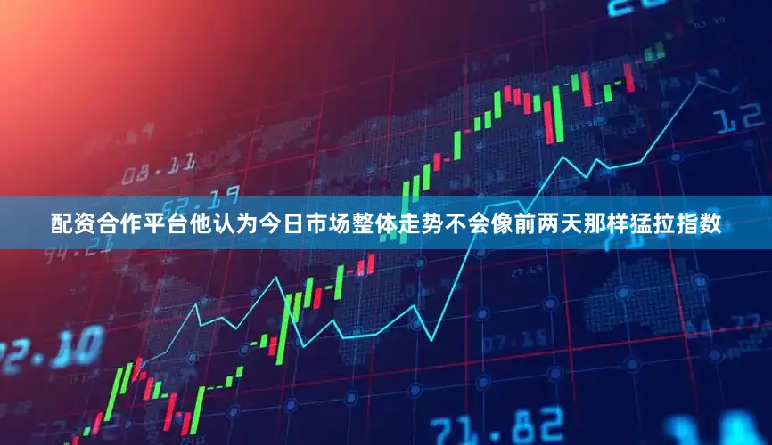 配资合作平台他认为今日市场整体走势不会像前两天那样猛拉指数