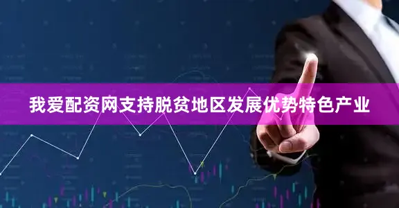 我爱配资网支持脱贫地区发展优势特色产业