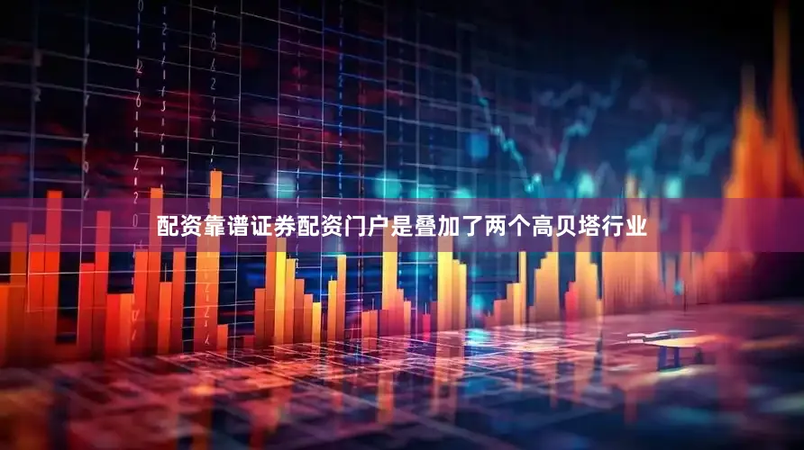 配资靠谱证券配资门户是叠加了两个高贝塔行业
