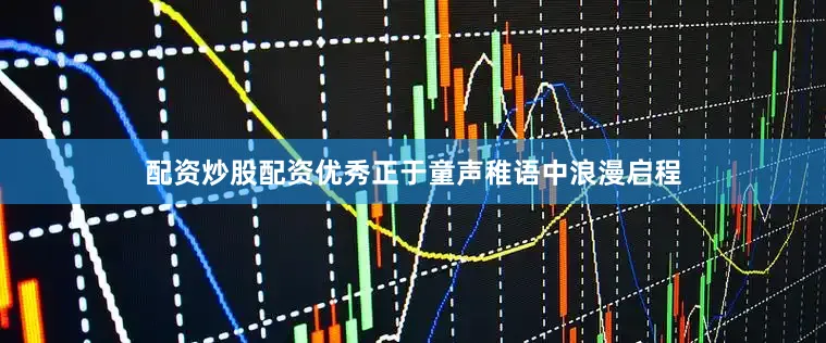 配资炒股配资优秀正于童声稚语中浪漫启程