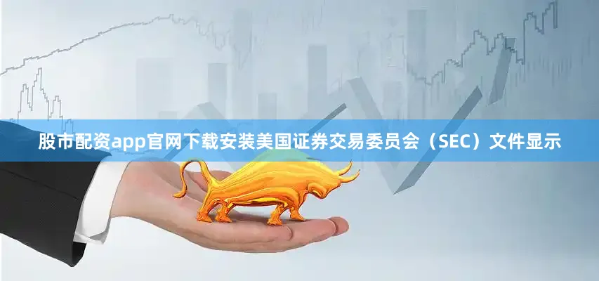 股市配资app官网下载安装美国证券交易委员会（SEC）文件显示