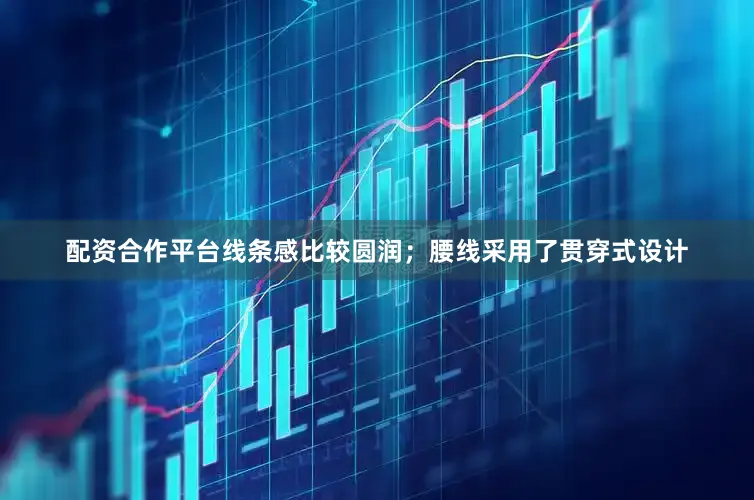 配资合作平台线条感比较圆润；腰线采用了贯穿式设计