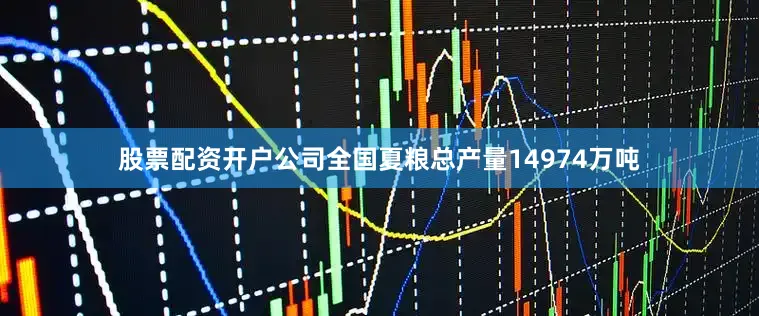 股票配资开户公司全国夏粮总产量14974万吨