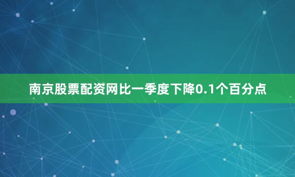 南京股票配资网比一季度下降0.1个百分点