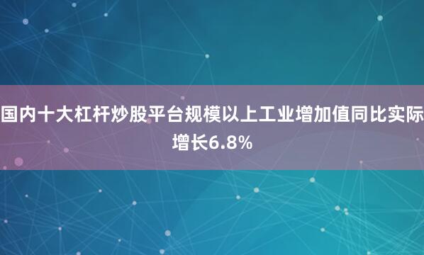 国内十大杠杆炒股平台规模以上工业增加值同比实际增长6.8%