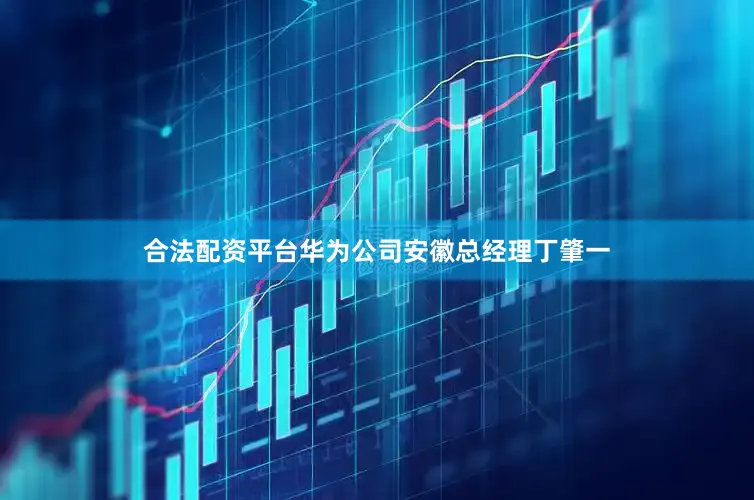 合法配资平台华为公司安徽总经理丁肇一