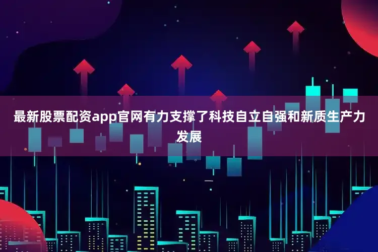 最新股票配资app官网有力支撑了科技自立自强和新质生产力发展