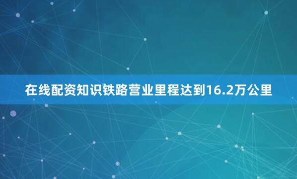 在线配资知识铁路营业里程达到16.2万公里