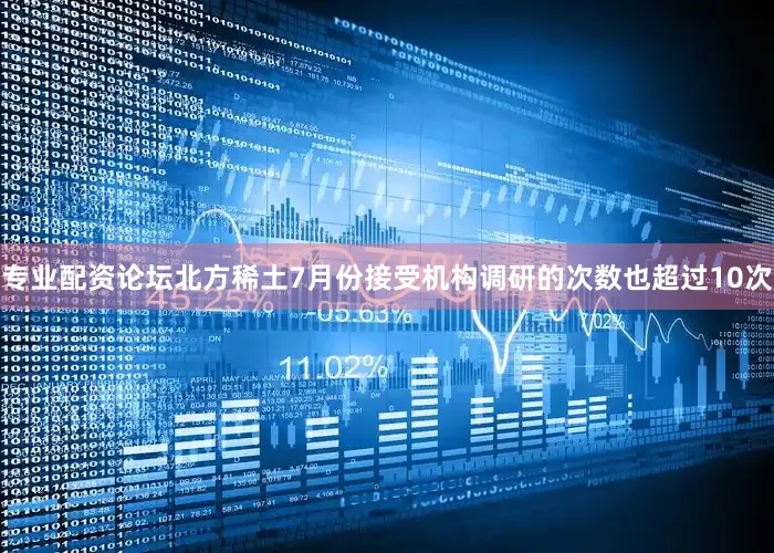 专业配资论坛北方稀土7月份接受机构调研的次数也超过10次