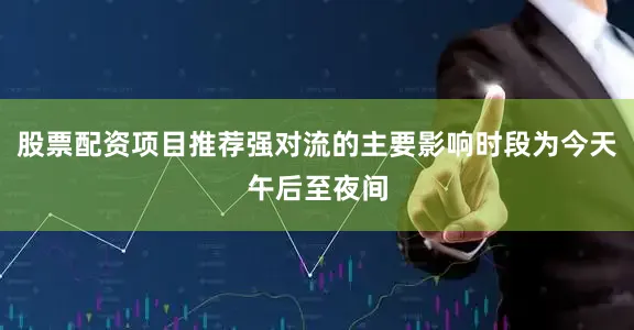 股票配资项目推荐强对流的主要影响时段为今天午后至夜间