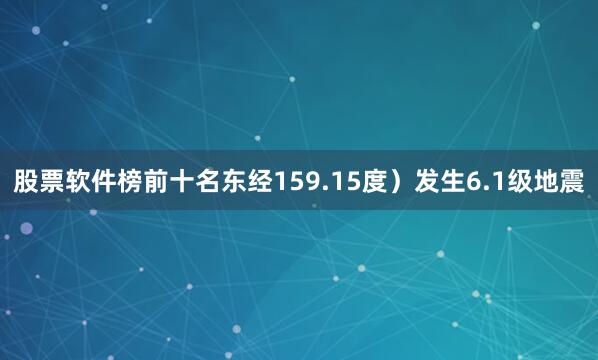 股票软件榜前十名东经159.15度）发生6.1级地震