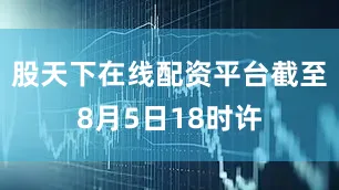 股天下在线配资平台截至8月5日18时许