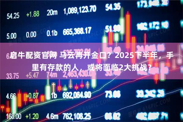 启牛配资官网 马云再开金口？2025下半年，手里有存款的人，或将面临2大挑战？