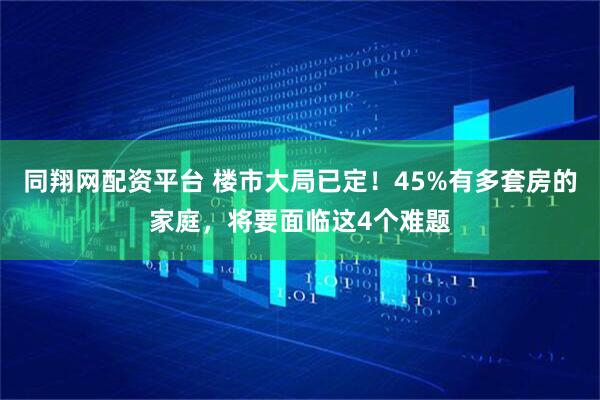 同翔网配资平台 楼市大局已定！45%有多套房的家庭，将要面临这4个难题
