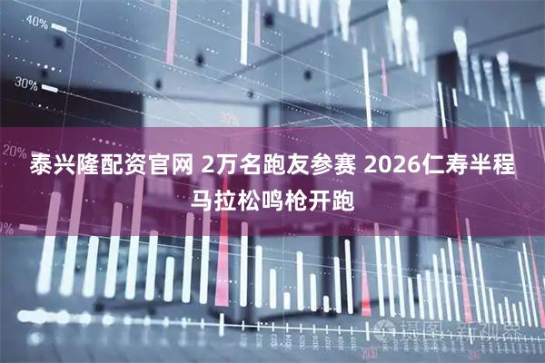 泰兴隆配资官网 2万名跑友参赛 2026仁寿半程马拉松鸣枪开跑