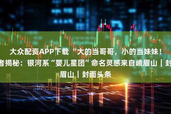 大众配资APP下载 “大的当哥哥，小的当妹妹！”发现者揭秘：银河系“婴儿星团”命名灵感来自峨眉山｜封面头条