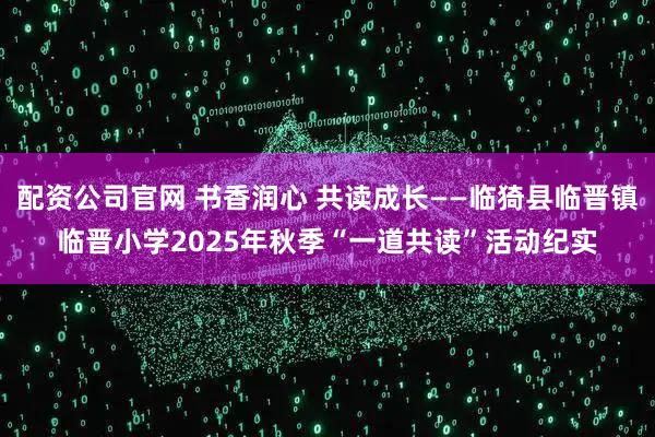 配资公司官网 书香润心 共读成长——临猗县临晋镇临晋小学2025年秋季“一道共读”活动纪实