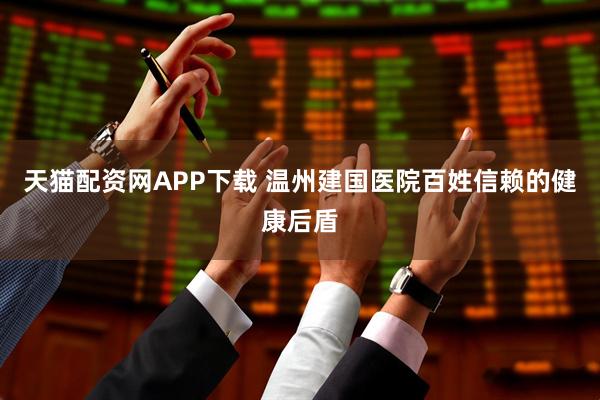 天猫配资网APP下载 温州建国医院百姓信赖的健康后盾