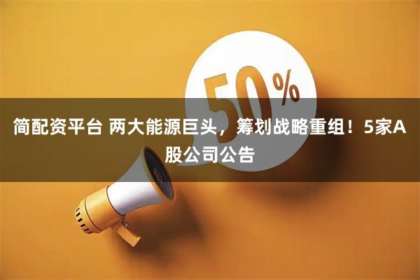 简配资平台 两大能源巨头，筹划战略重组！5家A股公司公告