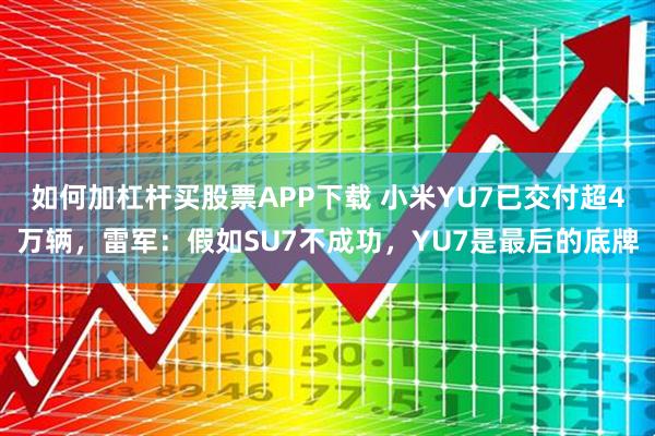 如何加杠杆买股票APP下载 小米YU7已交付超4万辆，雷军：假如SU7不成功，YU7是最后的底牌