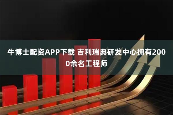 牛博士配资APP下载 吉利瑞典研发中心拥有2000余名工程师