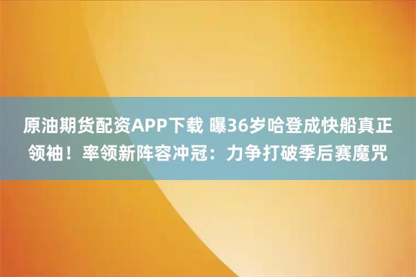 原油期货配资APP下载 曝36岁哈登成快船真正领袖!率领新阵容冲冠:力争打破季后赛魔咒