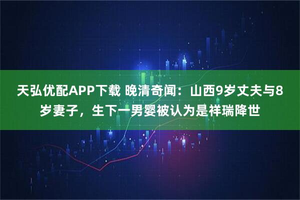 天弘优配APP下载 晚清奇闻：山西9岁丈夫与8岁妻子，生下一男婴被认为是祥瑞降世