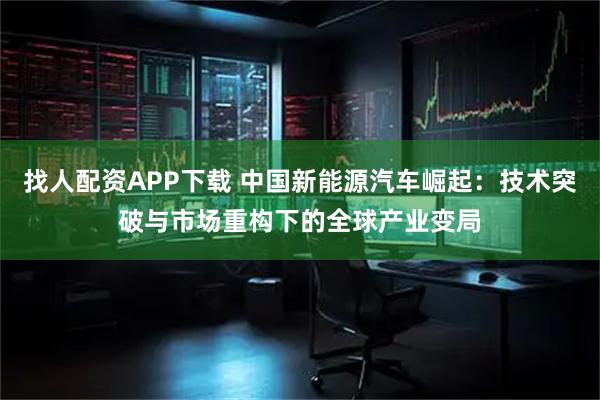 找人配资APP下载 中国新能源汽车崛起:技术突破与市场重构下的全球产业变局