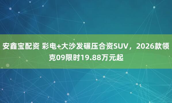 安鑫宝配资 彩电+大沙发碾压合资SUV，2026款领克09限时19.88万元起