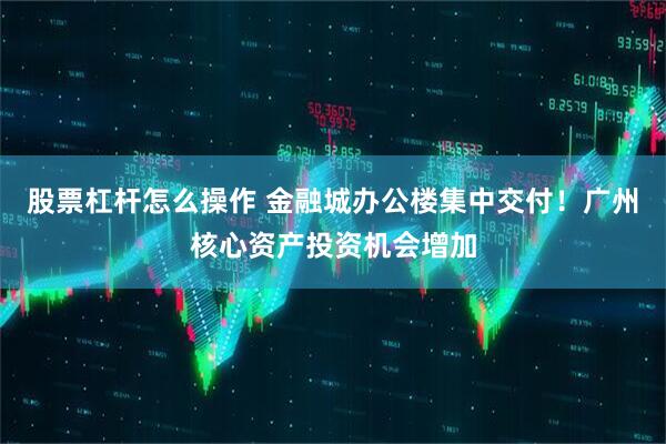 股票杠杆怎么操作 金融城办公楼集中交付!广州核心资产投资机会增加