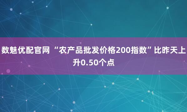 数魅优配官网 “农产品批发价格200指数”比昨天上升0.50个点