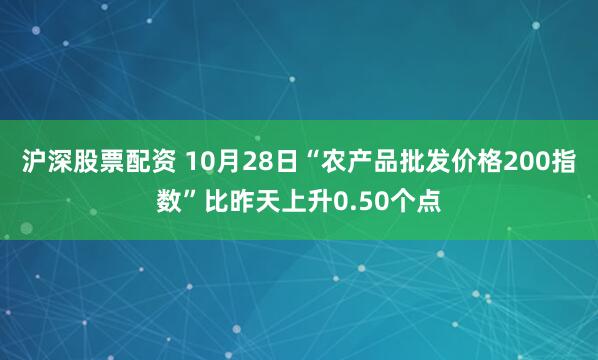 沪深股票配资 10月28日“农产品批发价格200指数”比昨天上升0.50个点