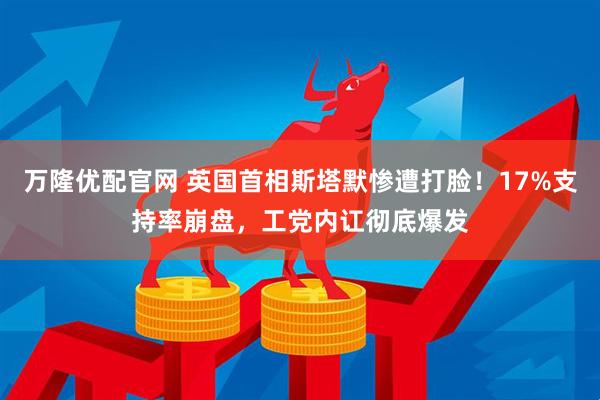 万隆优配官网 英国首相斯塔默惨遭打脸！17%支持率崩盘，工党内讧彻底爆发