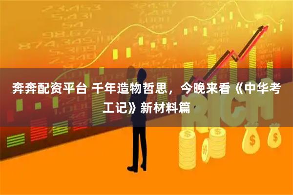 奔奔配资平台 千年造物哲思，今晚来看《中华考工记》新材料篇