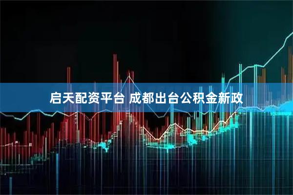 启天配资平台 成都出台公积金新政