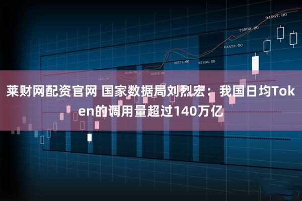 莱财网配资官网 国家数据局刘烈宏：我国日均Token的调用量超过140万亿