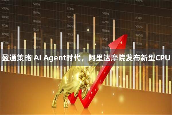 盈通策略 AI Agent时代，阿里达摩院发布新型CPU