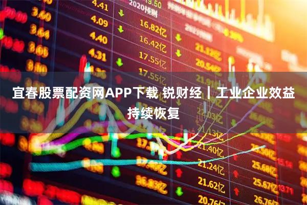 宜春股票配资网APP下载 锐财经｜工业企业效益持续恢复