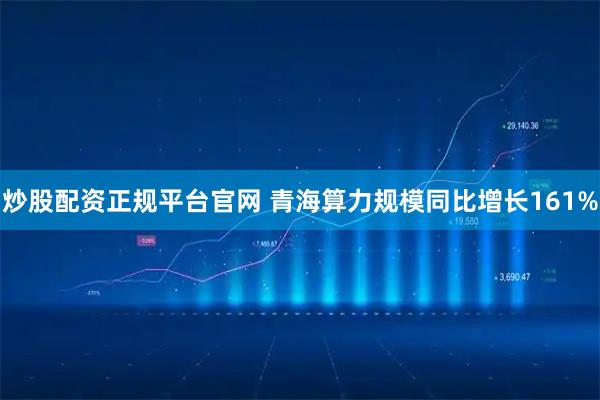 炒股配资正规平台官网 青海算力规模同比增长161%