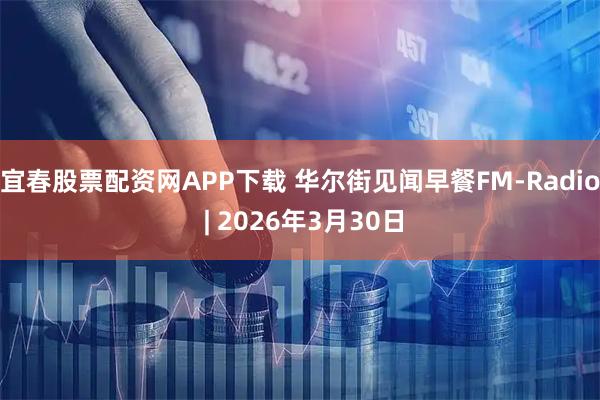 宜春股票配资网APP下载 华尔街见闻早餐FM-Radio | 2026年3月30日