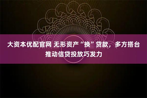 大资本优配官网 无形资产“换”贷款，多方搭台推动信贷投放巧发力