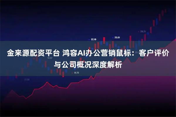 金来源配资平台 鸿容AI办公营销鼠标：客户评价与公司概况深度解析