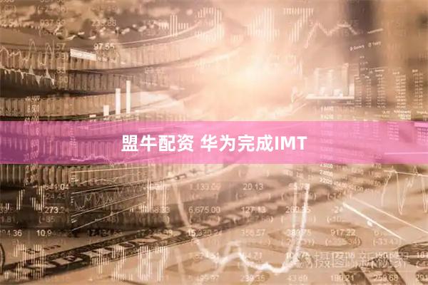 盟牛配资 华为完成IMT