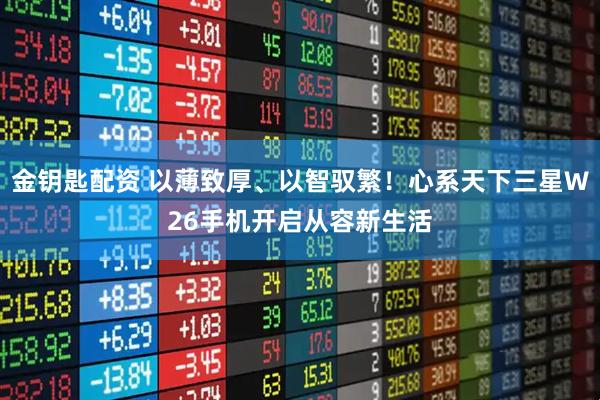 金钥匙配资 以薄致厚、以智驭繁！心系天下三星W26手机开启从容新生活
